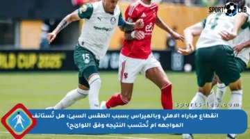 انقطاع مباراة الأهلي وبالميراس بسبب الطقس السيئ: هل تُستأنف المواجهة أم تُحتسب النتيجة وفق اللوائح؟